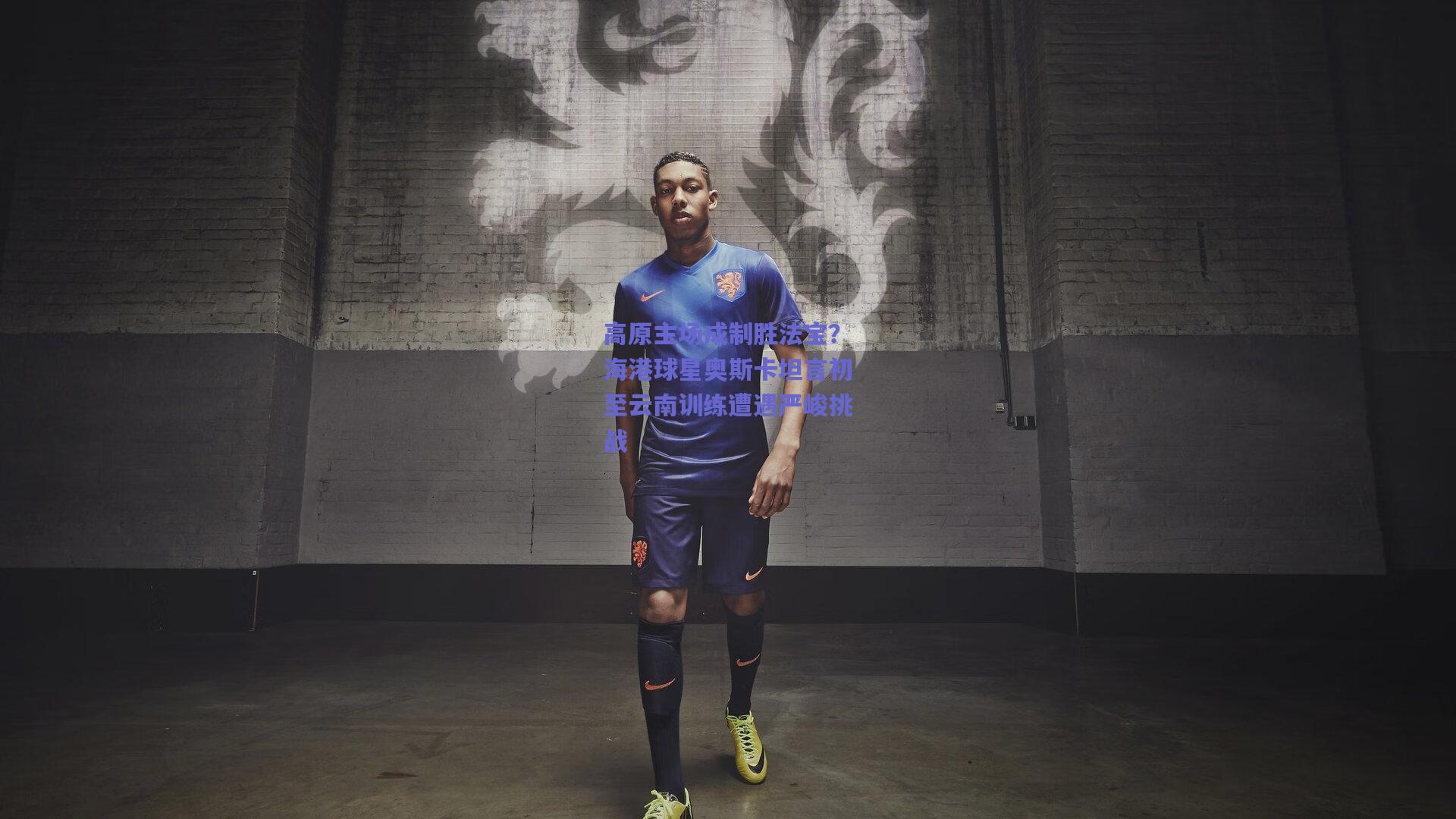 高原主场成制胜法宝？海港球星奥斯卡坦言初至云南训练遭遇严峻挑战