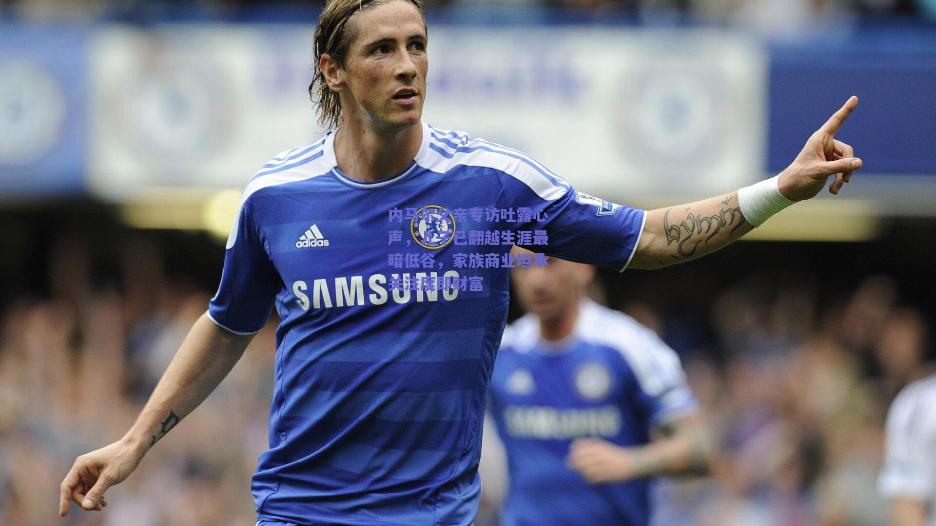 内马尔父亲专访吐露心声，儿子已翻越生涯最暗低谷，家族商业坦承关注度即财富