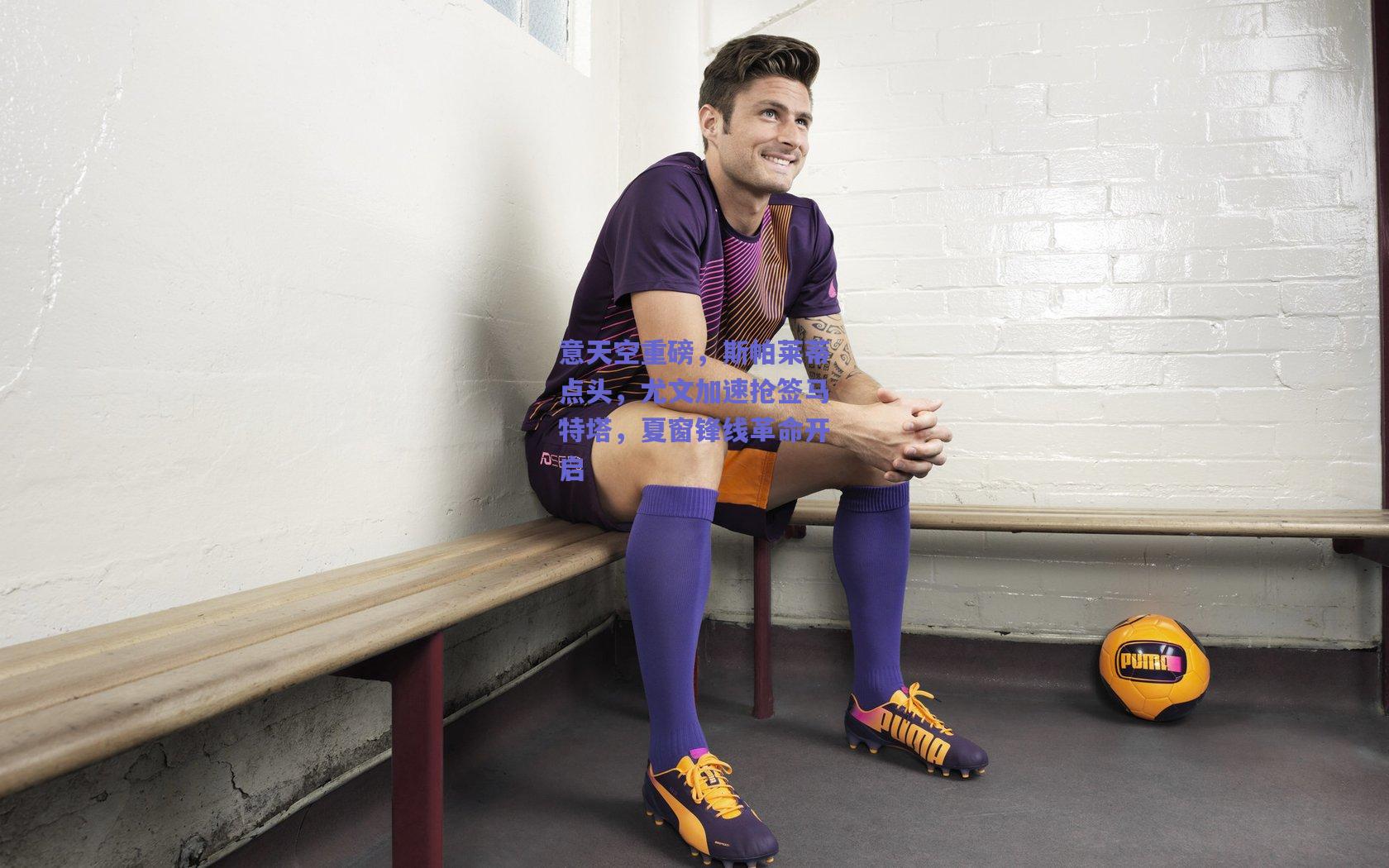 意天空重磅，斯帕莱蒂点头，尤文加速抢签马特塔，夏窗锋线革命开启